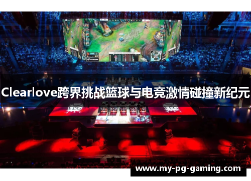Clearlove跨界挑战篮球与电竞激情碰撞新纪元